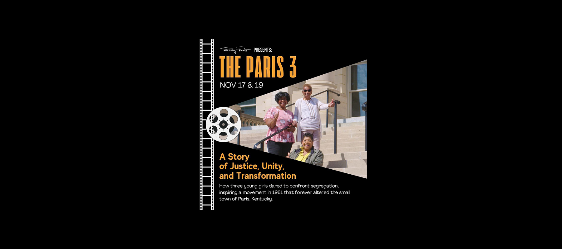 Story Front Presents: The Paris 3 Nov 17 & 19 A Story of Justice, Unity, and Transformation How three young girls dared to confront segregation, inspiring a movement in 1961 that forever altered the small town of Paris, Kentucky