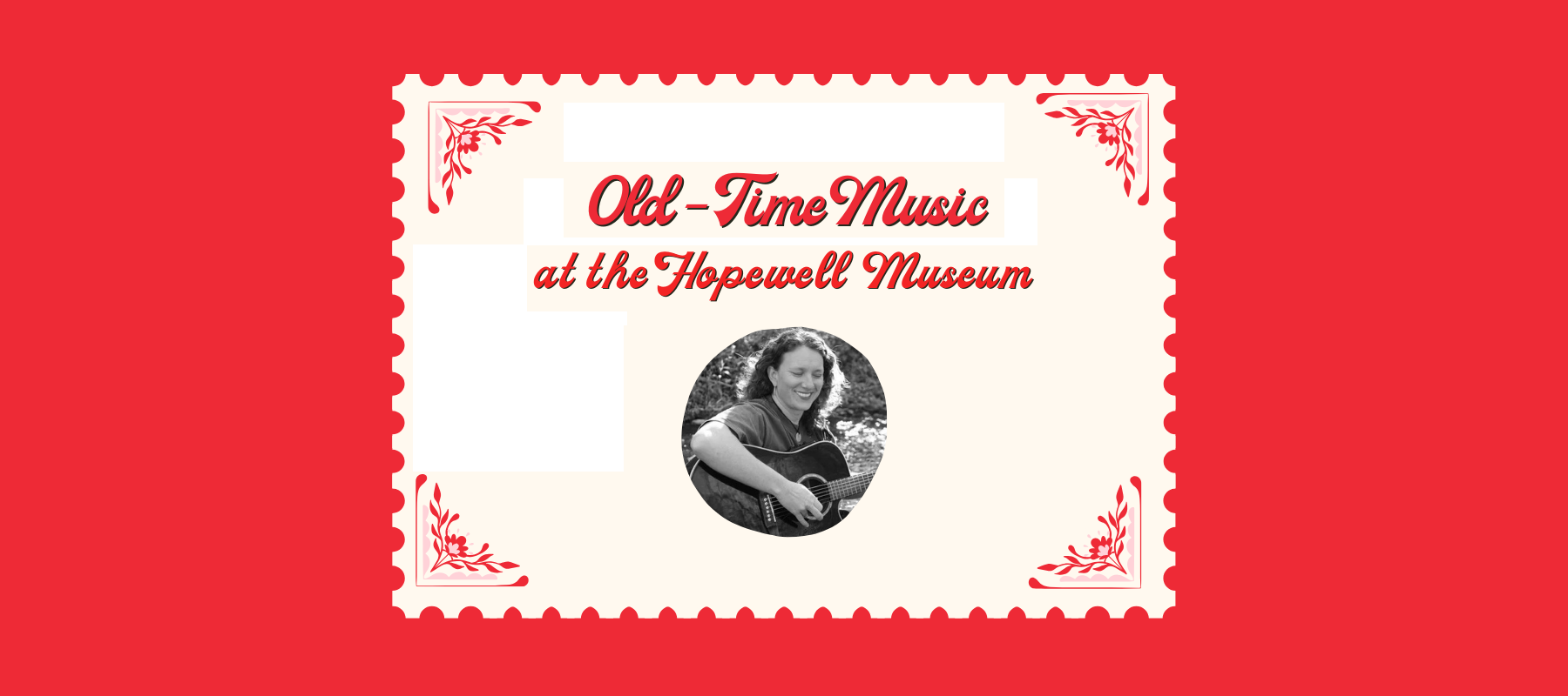 Old-Time Music at the Hopewell Museum - Enjoy hot chocolate and coffee, make-your-own valentines, and the musical stylings of local musician Beth Burden. Bring a partner, family, or all of your friends. February 12th 5:30 p.m. until 7:30 p.m. 800 Pleasant Street, Paris, KY 40361 Free Event suggested $5 donation Bright orange-red banner with scalloped invitation featuring text and a black and white photo of Beth Burden.